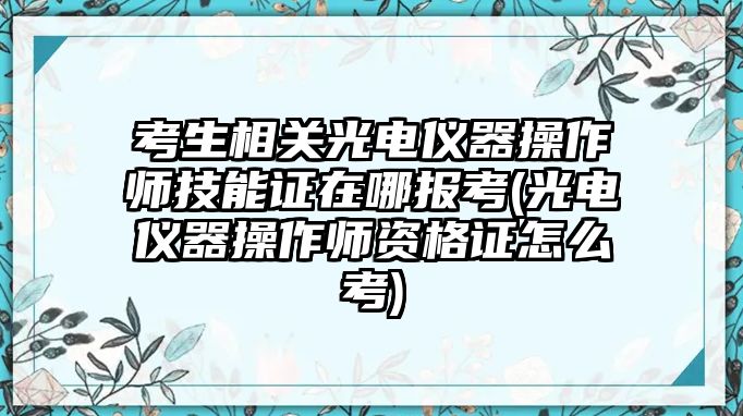 考生相關光電儀器操作師技能證在哪報考(光電儀器操作師資格證怎么考)