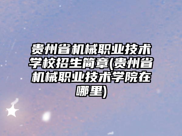 貴州省機械職業(yè)技術學校招生簡章(貴州省機械職業(yè)技術學院在哪里)