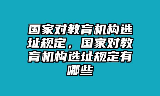 國家對教育機構(gòu)選址規(guī)定，國家對教育機構(gòu)選址規(guī)定有哪些