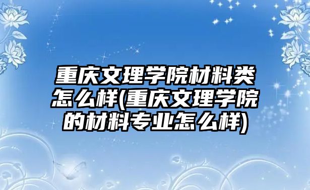 重慶文理學院材料類怎么樣(重慶文理學院的材料專業(yè)怎么樣)