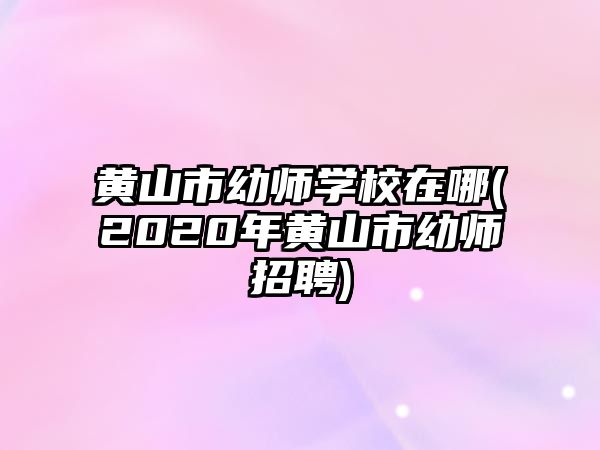 黃山市幼師學(xué)校在哪(2020年黃山市幼師招聘)