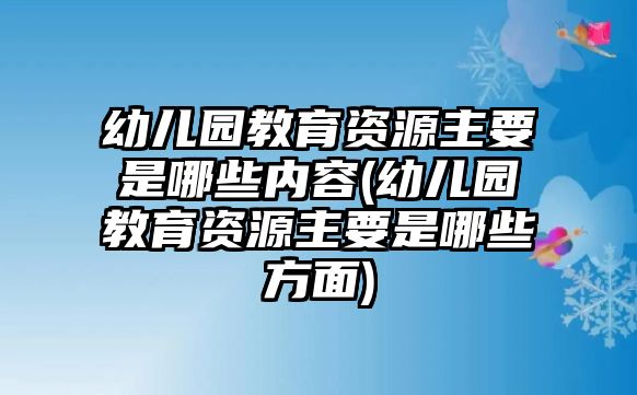 幼兒園教育資源主要是哪些內(nèi)容(幼兒園教育資源主要是哪些方面)