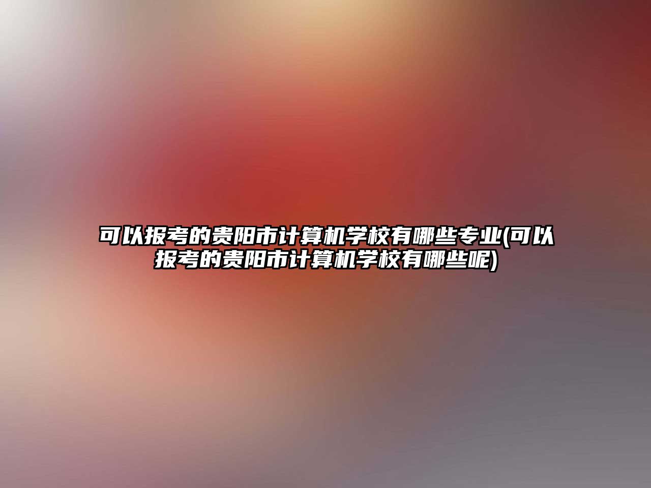 可以報考的貴陽市計算機學校有哪些專業(yè)(可以報考的貴陽市計算機學校有哪些呢)