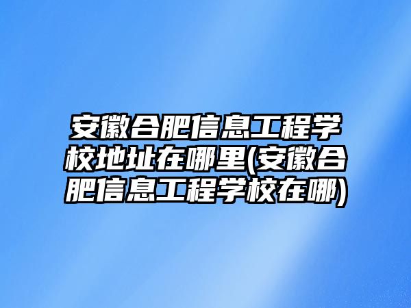 安徽合肥信息工程學(xué)校地址在哪里(安徽合肥信息工程學(xué)校在哪)