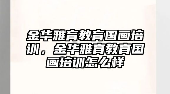 金華雅育教育國畫培訓(xùn)，金華雅育教育國畫培訓(xùn)怎么樣