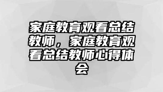 家庭教育觀看總結(jié)教師，家庭教育觀看總結(jié)教師心得體會(huì)