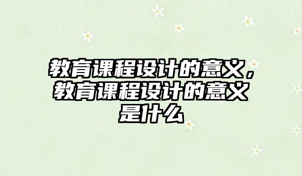 教育課程設(shè)計的意義，教育課程設(shè)計的意義是什么