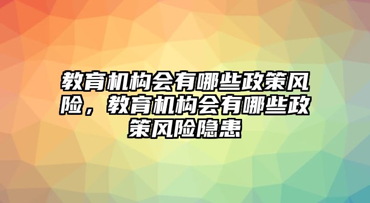 教育機(jī)構(gòu)會(huì)有哪些政策風(fēng)險(xiǎn)，教育機(jī)構(gòu)會(huì)有哪些政策風(fēng)險(xiǎn)隱患