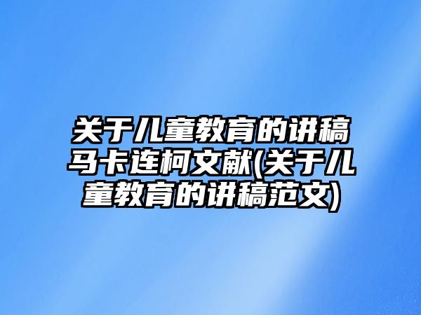 關(guān)于兒童教育的講稿馬卡連柯文獻(xiàn)(關(guān)于兒童教育的講稿范文)