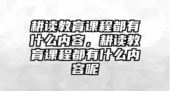 耕讀教育課程都有什么內(nèi)容，耕讀教育課程都有什么內(nèi)容呢