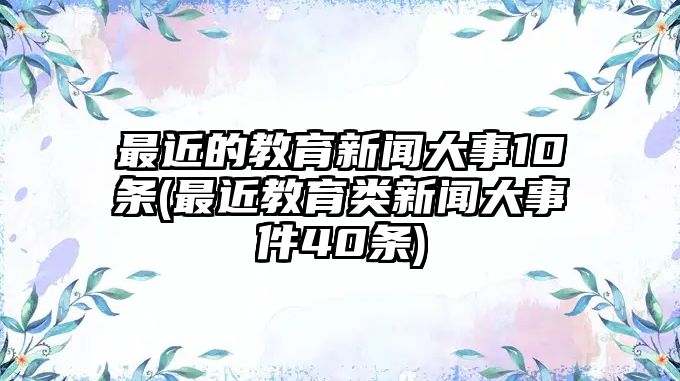 最近的教育新聞大事10條(最近教育類新聞大事件40條)