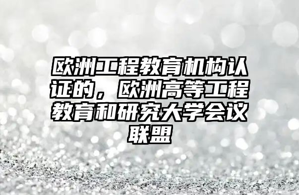 歐洲工程教育機構(gòu)認證的，歐洲高等工程教育和研究大學會議聯(lián)盟