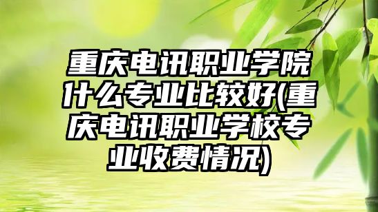 重慶電訊職業(yè)學(xué)院什么專業(yè)比較好(重慶電訊職業(yè)學(xué)校專業(yè)收費(fèi)情況)