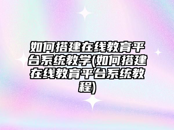 如何搭建在線教育平臺系統(tǒng)教學(如何搭建在線教育平臺系統(tǒng)教程)