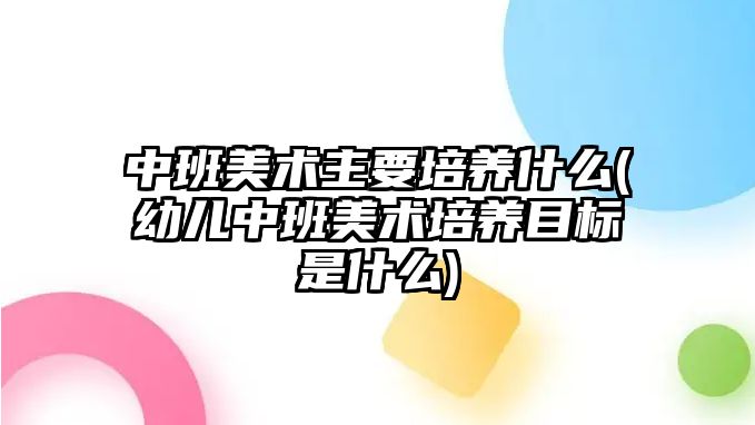 中班美術(shù)主要培養(yǎng)什么(幼兒中班美術(shù)培養(yǎng)目標(biāo)是什么)