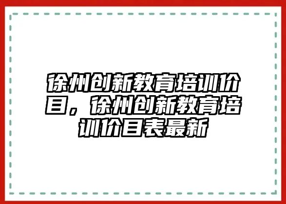 徐州創(chuàng)新教育培訓價目，徐州創(chuàng)新教育培訓價目表最新