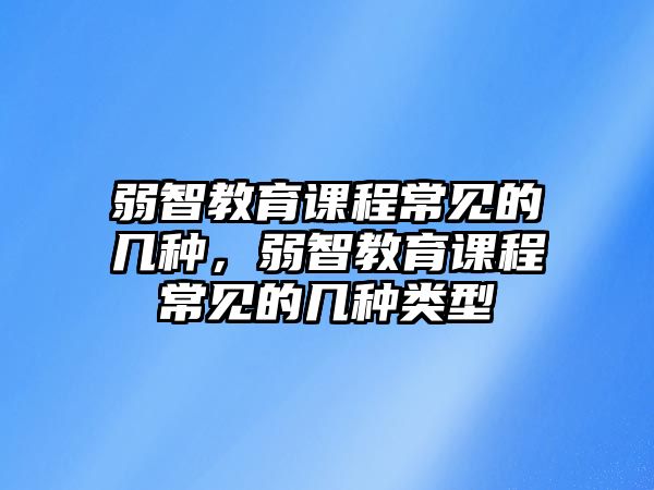 弱智教育課程常見的幾種，弱智教育課程常見的幾種類型