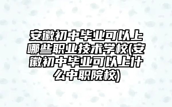 安徽初中畢業(yè)可以上哪些職業(yè)技術(shù)學(xué)校(安徽初中畢業(yè)可以上什么中職院校)