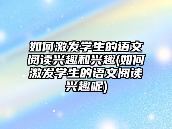 如何激發(fā)學(xué)生的語(yǔ)文閱讀興趣和興趣(如何激發(fā)學(xué)生的語(yǔ)文閱讀興趣呢)