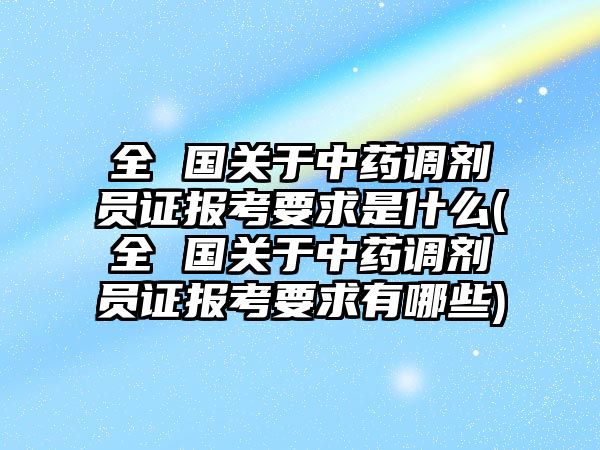 全 國關(guān)于中藥調(diào)劑員證報(bào)考要求是什么(全 國關(guān)于中藥調(diào)劑員證報(bào)考要求有哪些)