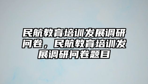 民航教育培訓(xùn)發(fā)展調(diào)研問(wèn)卷，民航教育培訓(xùn)發(fā)展調(diào)研問(wèn)卷題目