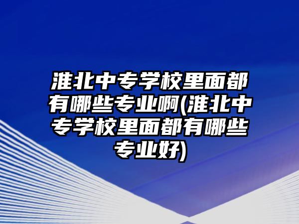 淮北中專學校里面都有哪些專業(yè)啊(淮北中專學校里面都有哪些專業(yè)好)