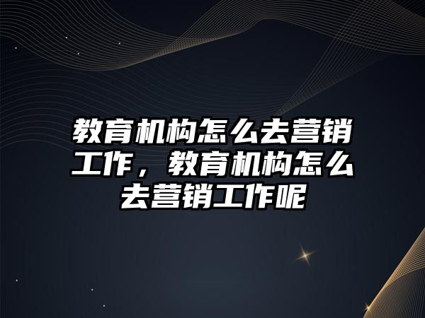 教育機構怎么去營銷工作，教育機構怎么去營銷工作呢