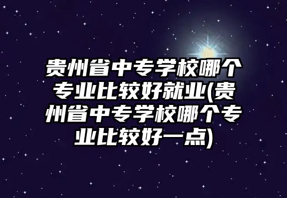 貴州省中專學(xué)校哪個專業(yè)比較好就業(yè)(貴州省中專學(xué)校哪個專業(yè)比較好一點(diǎn))