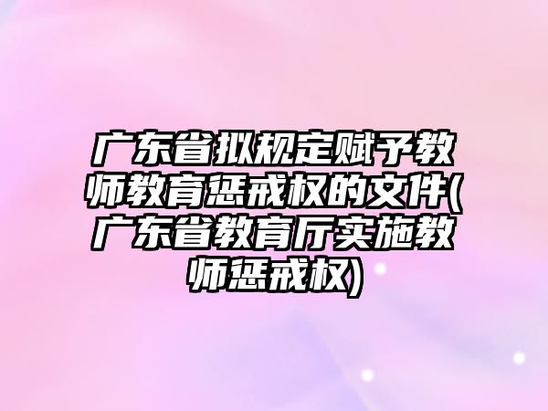 廣東省擬規(guī)定賦予教師教育懲戒權(quán)的文件(廣東省教育廳實(shí)施教師懲戒權(quán))