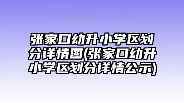 張家口幼升小學(xué)區(qū)劃分詳情圖(張家口幼升小學(xué)區(qū)劃分詳情公示)