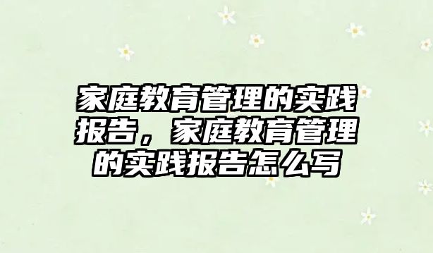 家庭教育管理的實(shí)踐報(bào)告，家庭教育管理的實(shí)踐報(bào)告怎么寫