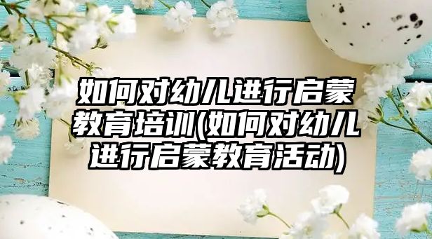 如何對(duì)幼兒進(jìn)行啟蒙教育培訓(xùn)(如何對(duì)幼兒進(jìn)行啟蒙教育活動(dòng))