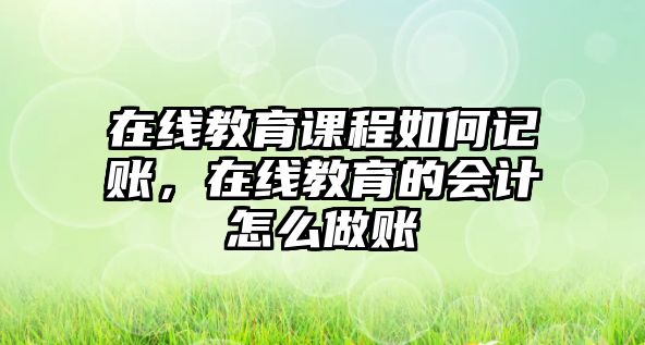 在線教育課程如何記賬，在線教育的會(huì)計(jì)怎么做賬