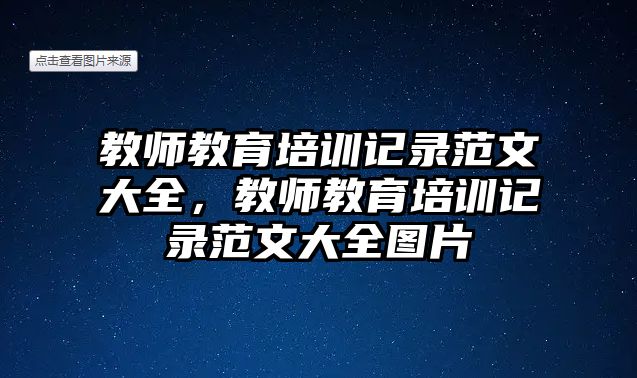 教師教育培訓(xùn)記錄范文大全，教師教育培訓(xùn)記錄范文大全圖片