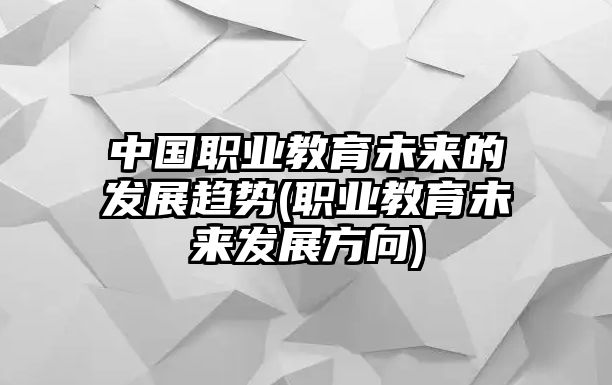 中國職業(yè)教育未來的發(fā)展趨勢(職業(yè)教育未來發(fā)展方向)