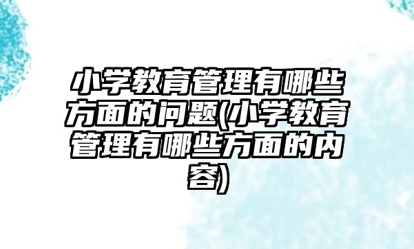 小學教育管理有哪些方面的問題(小學教育管理有哪些方面的內容)