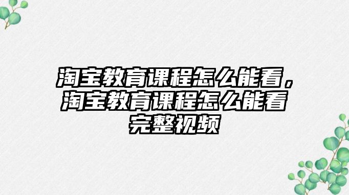 淘寶教育課程怎么能看，淘寶教育課程怎么能看完整視頻