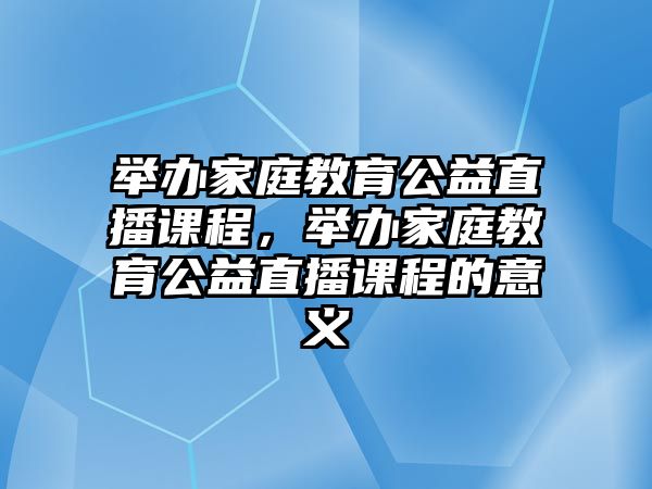 舉辦家庭教育公益直播課程，舉辦家庭教育公益直播課程的意義