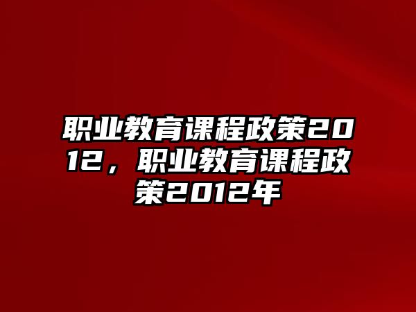 職業(yè)教育課程政策2012，職業(yè)教育課程政策2012年