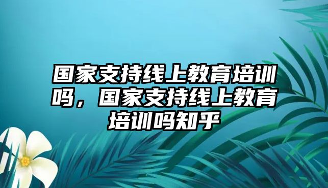 國(guó)家支持線上教育培訓(xùn)嗎，國(guó)家支持線上教育培訓(xùn)嗎知乎