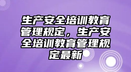 生產安全培訓教育管理規(guī)定，生產安全培訓教育管理規(guī)定最新