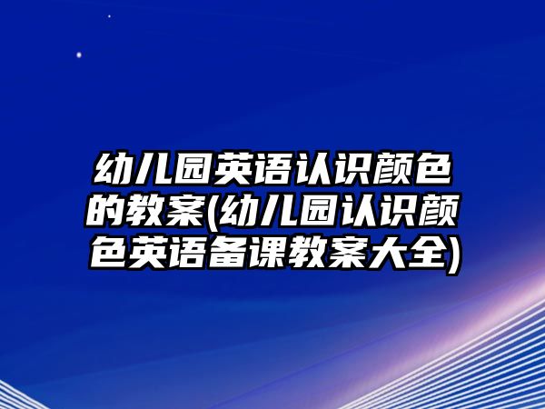 幼兒園英語認(rèn)識顏色的教案(幼兒園認(rèn)識顏色英語備課教案大全)