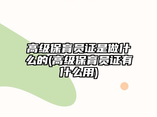 高級(jí)保育員證是做什么的(高級(jí)保育員證有什么用)