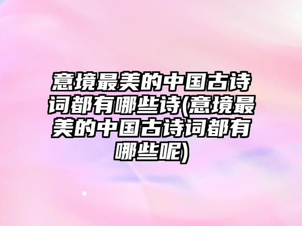 意境最美的中國古詩詞都有哪些詩(意境最美的中國古詩詞都有哪些呢)