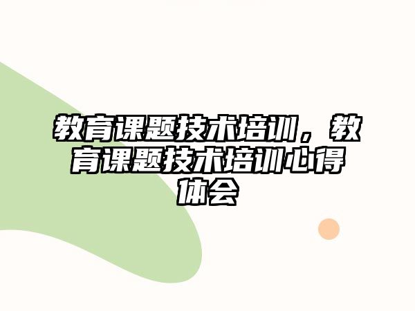 教育課題技術(shù)培訓(xùn)，教育課題技術(shù)培訓(xùn)心得體會