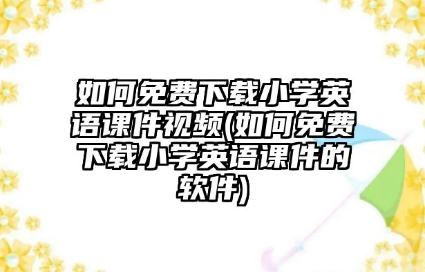 如何免費(fèi)下載小學(xué)英語(yǔ)課件視頻(如何免費(fèi)下載小學(xué)英語(yǔ)課件的軟件)