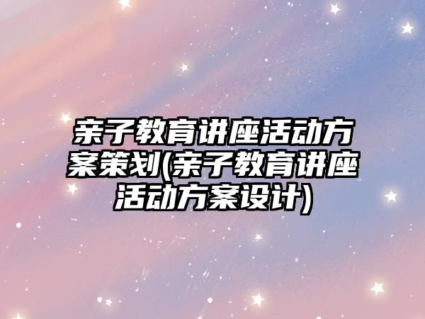 親子教育講座活動方案策劃(親子教育講座活動方案設(shè)計)