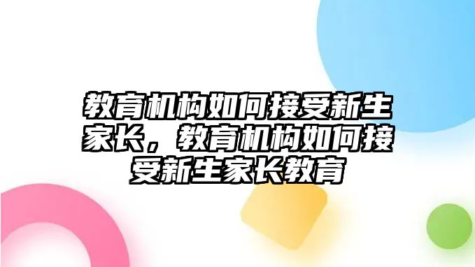 教育機構(gòu)如何接受新生家長，教育機構(gòu)如何接受新生家長教育