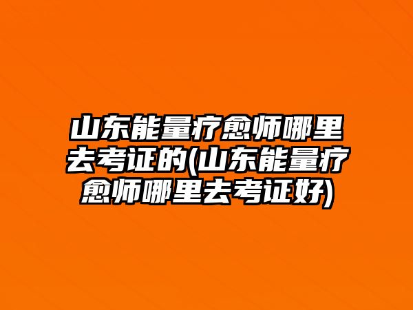 山東能量療愈師哪里去考證的(山東能量療愈師哪里去考證好)