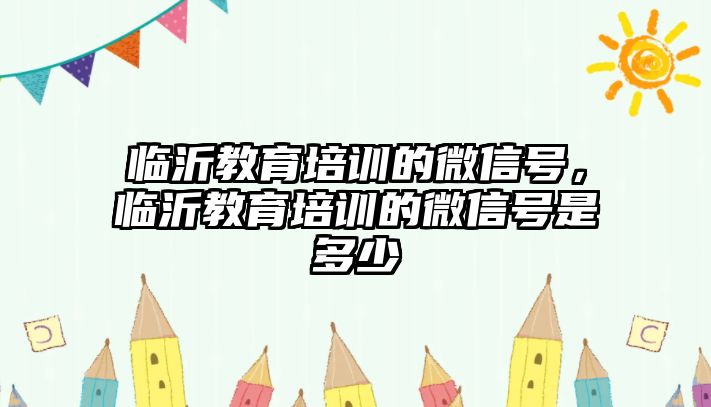 臨沂教育培訓(xùn)的微信號(hào)，臨沂教育培訓(xùn)的微信號(hào)是多少